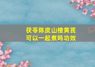 茯苓陈皮山楂黄芪可以一起煮吗功效