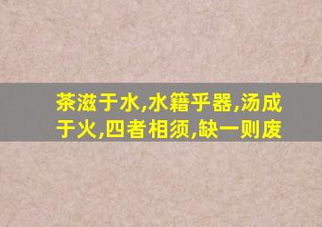 茶滋于水,水籍乎器,汤成于火,四者相须,缺一则废