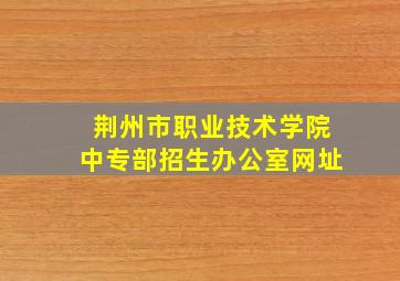 荆州市职业技术学院中专部招生办公室网址