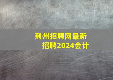 荆州招聘网最新招聘2024会计