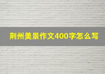 荆州美景作文400字怎么写