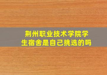 荆州职业技术学院学生宿舍是自己挑选的吗