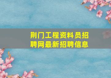 荆门工程资料员招聘网最新招聘信息