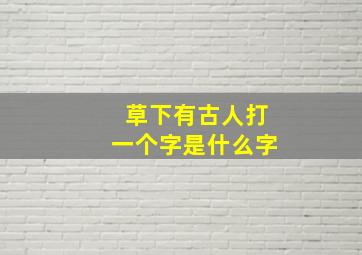 草下有古人打一个字是什么字