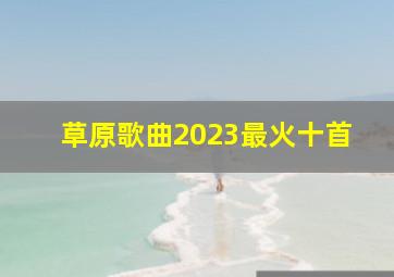 草原歌曲2023最火十首