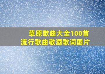 草原歌曲大全100首流行歌曲敬酒歌词图片