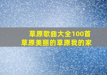 草原歌曲大全100首草原美丽的草原我的家