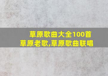 草原歌曲大全100首草原老歌,草原歌曲联唱