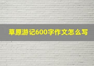 草原游记600字作文怎么写