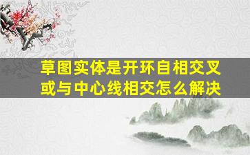 草图实体是开环自相交叉或与中心线相交怎么解决