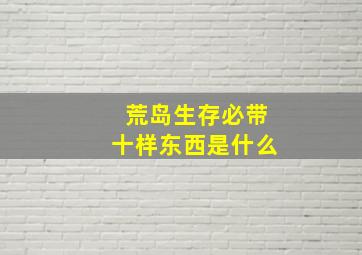 荒岛生存必带十样东西是什么