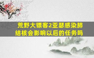 荒野大镖客2亚瑟感染肺结核会影响以后的任务吗