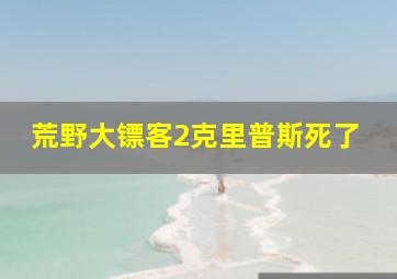 荒野大镖客2克里普斯死了