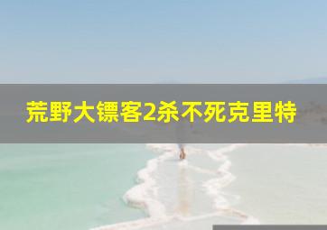 荒野大镖客2杀不死克里特