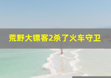 荒野大镖客2杀了火车守卫