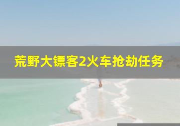 荒野大镖客2火车抢劫任务