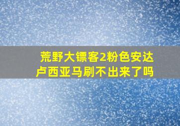 荒野大镖客2粉色安达卢西亚马刷不出来了吗