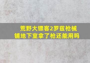 荒野大镖客2罗兹枪械铺地下室拿了枪还能用吗