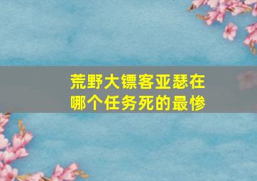 荒野大镖客亚瑟在哪个任务死的最惨