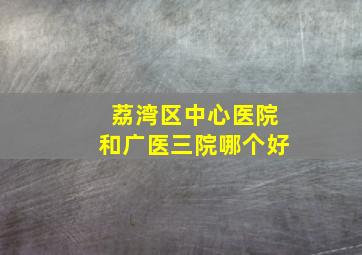 荔湾区中心医院和广医三院哪个好