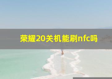 荣耀20关机能刷nfc吗