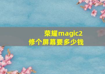 荣耀magic2修个屏幕要多少钱