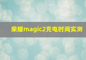 荣耀magic2充电时间实测