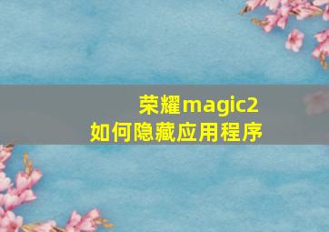 荣耀magic2如何隐藏应用程序