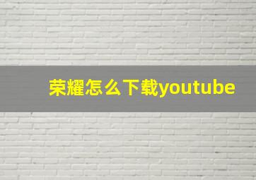 荣耀怎么下载youtube