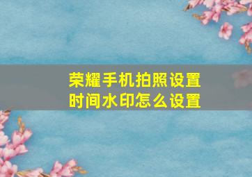 荣耀手机拍照设置时间水印怎么设置