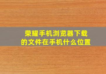 荣耀手机浏览器下载的文件在手机什么位置