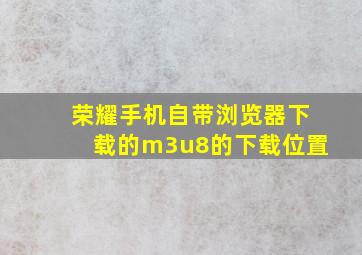 荣耀手机自带浏览器下载的m3u8的下载位置