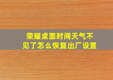 荣耀桌面时间天气不见了怎么恢复出厂设置