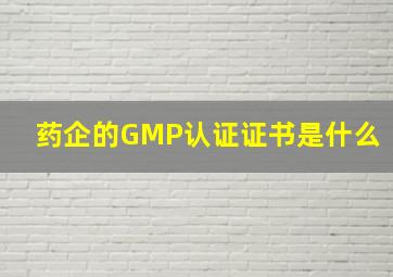 药企的GMP认证证书是什么