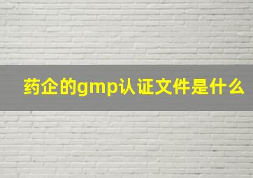 药企的gmp认证文件是什么