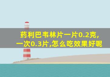 药利巴韦林片一片0.2克,一次0.3片,怎么吃效果好呢