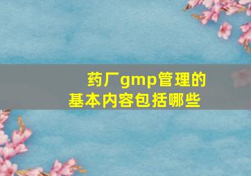 药厂gmp管理的基本内容包括哪些