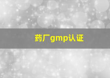 药厂gmp认证