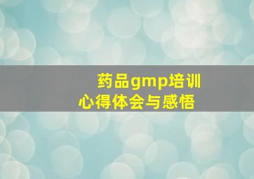 药品gmp培训心得体会与感悟