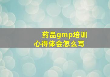 药品gmp培训心得体会怎么写