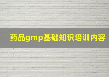 药品gmp基础知识培训内容