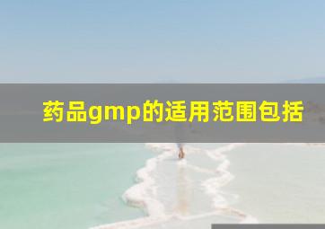 药品gmp的适用范围包括