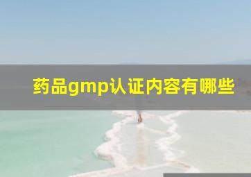 药品gmp认证内容有哪些