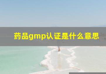 药品gmp认证是什么意思