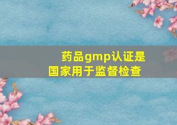 药品gmp认证是国家用于监督检查