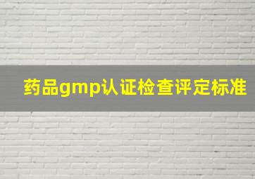 药品gmp认证检查评定标准