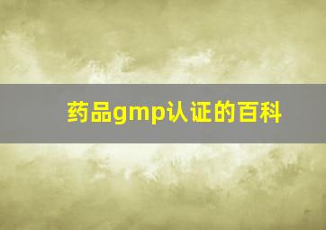 药品gmp认证的百科