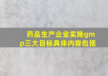 药品生产企业实施gmp三大目标具体内容包括