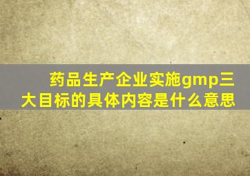 药品生产企业实施gmp三大目标的具体内容是什么意思