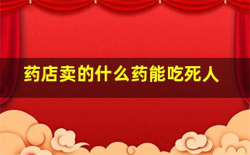 药店卖的什么药能吃死人